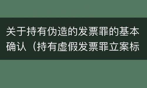 关于持有伪造的发票罪的基本确认（持有虚假发票罪立案标准）