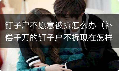 钉子户不愿意被拆怎么办（补偿千万的钉子户不拆现在怎样了）