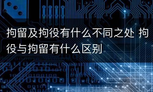 拘留及拘役有什么不同之处 拘役与拘留有什么区别