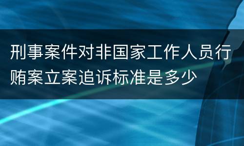 刑事案件对非国家工作人员行贿案立案追诉标准是多少