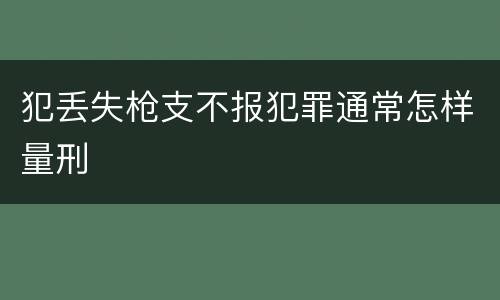 犯丢失枪支不报犯罪通常怎样量刑