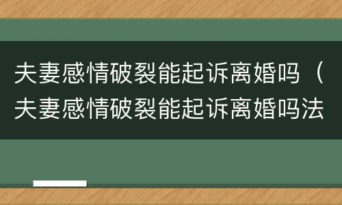 夫妻感情破裂能起诉离婚吗（夫妻感情破裂能起诉离婚吗法院）