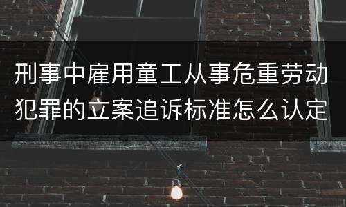 刑事中雇用童工从事危重劳动犯罪的立案追诉标准怎么认定