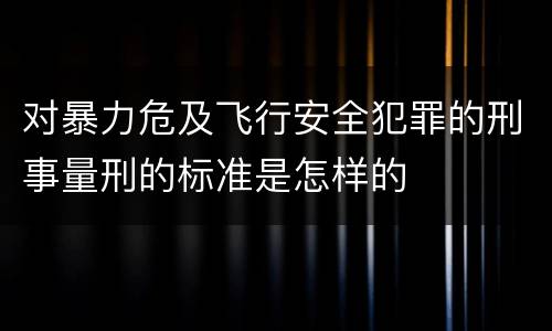 对暴力危及飞行安全犯罪的刑事量刑的标准是怎样的