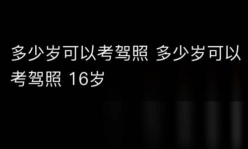 多少岁可以考驾照 多少岁可以考驾照 16岁