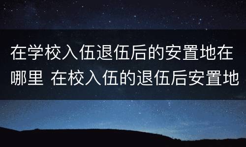 在学校入伍退伍后的安置地在哪里 在校入伍的退伍后安置地是哪