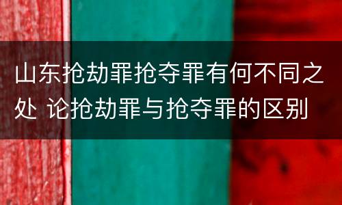 山东抢劫罪抢夺罪有何不同之处 论抢劫罪与抢夺罪的区别