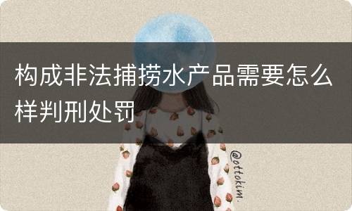 构成非法捕捞水产品需要怎么样判刑处罚