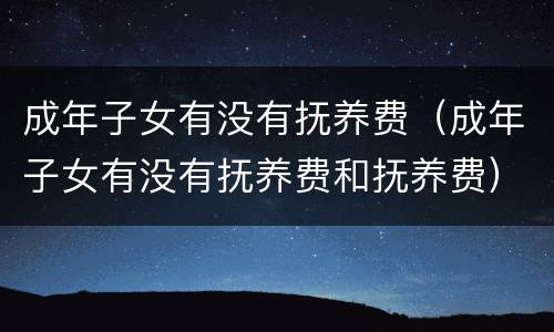 成年子女有没有抚养费（成年子女有没有抚养费和抚养费）