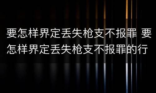 要怎样界定丢失枪支不报罪 要怎样界定丢失枪支不报罪的行为