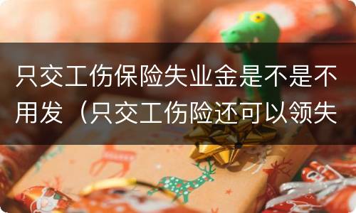 只交工伤保险失业金是不是不用发（只交工伤险还可以领失业金吗）