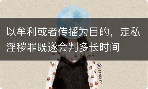 以牟利或者传播为目的，走私淫秽罪既遂会判多长时间