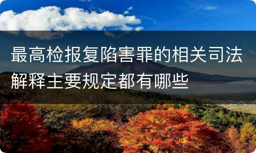 最高检报复陷害罪的相关司法解释主要规定都有哪些