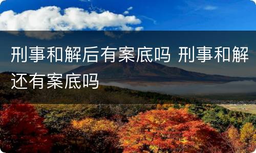 刑事和解后有案底吗 刑事和解还有案底吗