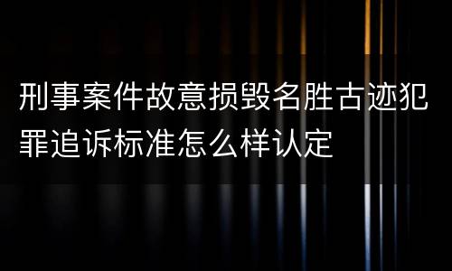 刑事案件故意损毁名胜古迹犯罪追诉标准怎么样认定