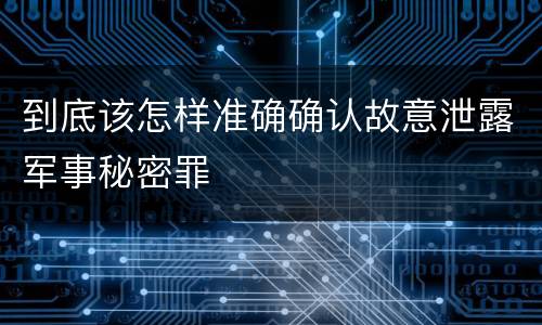 到底该怎样准确确认故意泄露军事秘密罪
