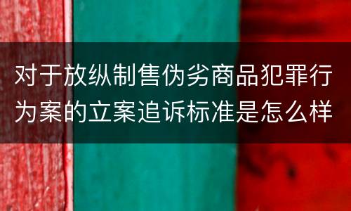 对于放纵制售伪劣商品犯罪行为案的立案追诉标准是怎么样规定