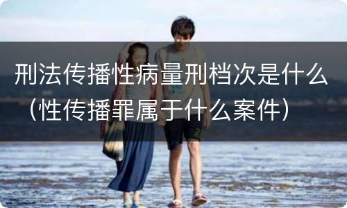 刑法传播性病量刑档次是什么（性传播罪属于什么案件）