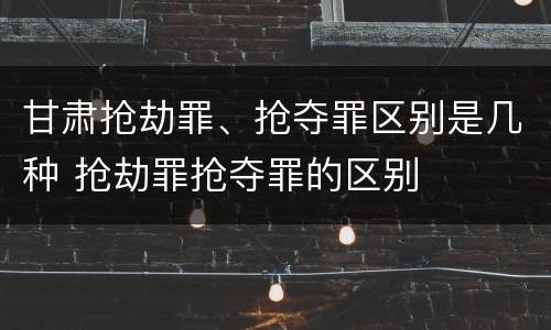 甘肃抢劫罪、抢夺罪区别是几种 抢劫罪抢夺罪的区别