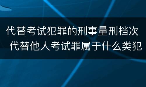 代替考试犯罪的刑事量刑档次 代替他人考试罪属于什么类犯罪
