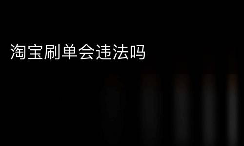 淘宝刷单会违法吗