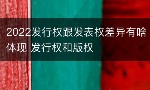 2022发行权跟发表权差异有啥体现 发行权和版权
