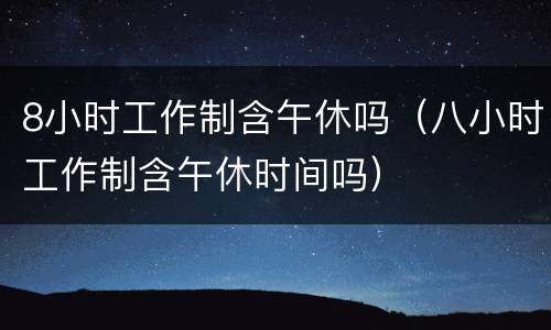 8小时工作制含午休吗（八小时工作制含午休时间吗）