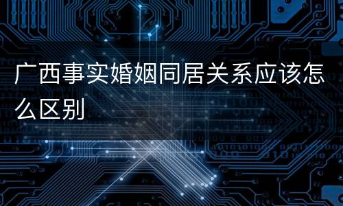 广西事实婚姻同居关系应该怎么区别