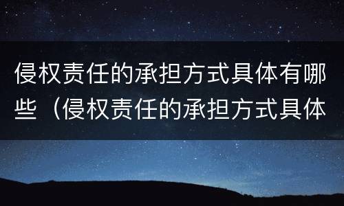 侵权责任的承担方式具体有哪些（侵权责任的承担方式具体有哪些类型）