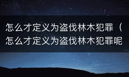 怎么才定义为盗伐林木犯罪（怎么才定义为盗伐林木犯罪呢）