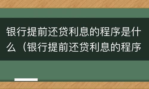 银行提前还贷利息的程序是什么（银行提前还贷利息的程序是什么呢）
