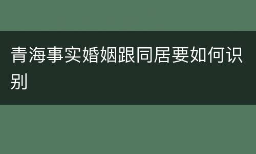 青海事实婚姻跟同居要如何识别