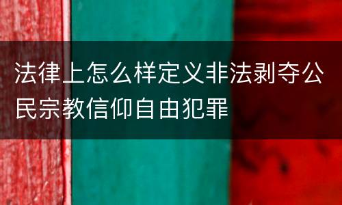 法律上怎么样定义非法剥夺公民宗教信仰自由犯罪