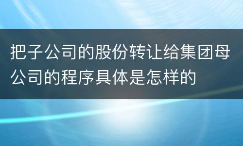 把子公司的股份转让给集团母公司的程序具体是怎样的