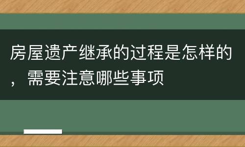 房屋遗产继承的过程是怎样的，需要注意哪些事项