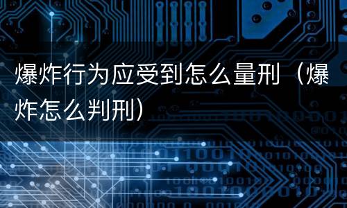 爆炸行为应受到怎么量刑（爆炸怎么判刑）