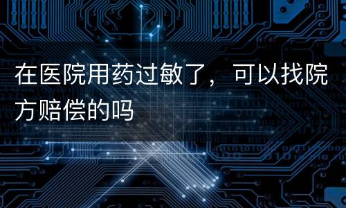 在医院用药过敏了，可以找院方赔偿的吗