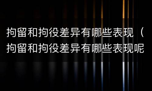 拘留和拘役差异有哪些表现（拘留和拘役差异有哪些表现呢）