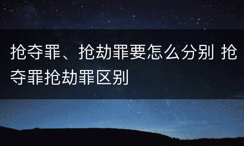 抢夺罪、抢劫罪要怎么分别 抢夺罪抢劫罪区别