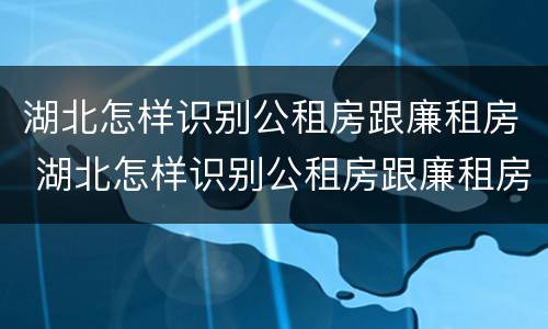 湖北怎样识别公租房跟廉租房 湖北怎样识别公租房跟廉租房呢