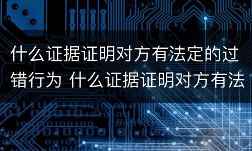 什么证据证明对方有法定的过错行为 什么证据证明对方有法定的过错行为