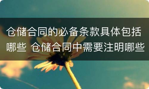 仓储合同的必备条款具体包括哪些 仓储合同中需要注明哪些内容