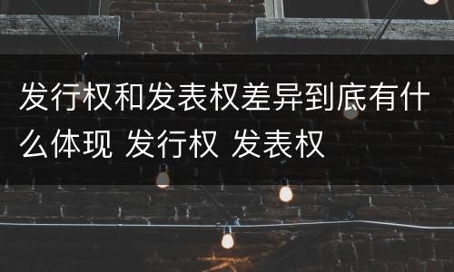 发行权和发表权差异到底有什么体现 发行权 发表权