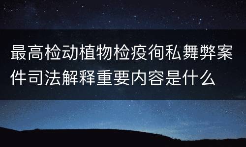 最高检动植物检疫徇私舞弊案件司法解释重要内容是什么