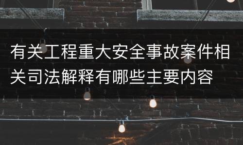 有关工程重大安全事故案件相关司法解释有哪些主要内容