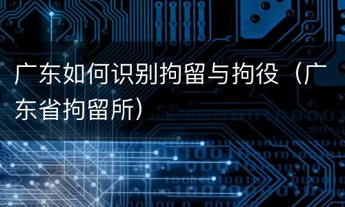 广东如何识别拘留与拘役（广东省拘留所）