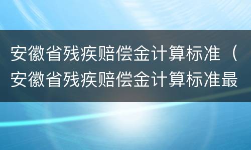 安徽省残疾赔偿金计算标准（安徽省残疾赔偿金计算标准最新）
