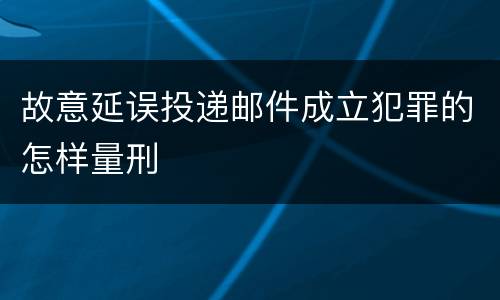 故意延误投递邮件成立犯罪的怎样量刑
