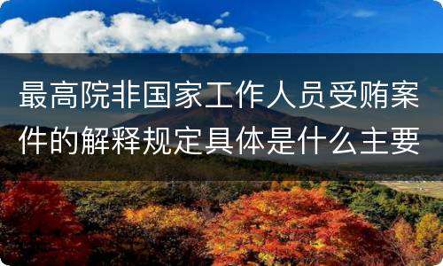 最高院非国家工作人员受贿案件的解释规定具体是什么主要内容