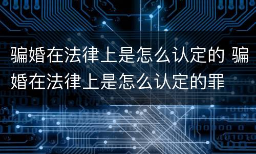 骗婚在法律上是怎么认定的 骗婚在法律上是怎么认定的罪